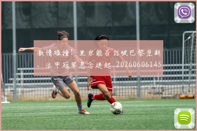 激情碰撞！里尔能否打破巴黎垄断，法甲冠军悬念迭起_20260606145955