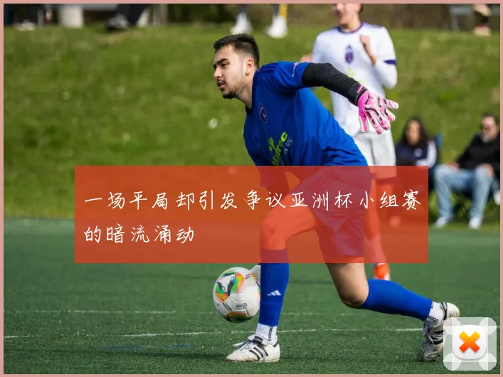 一场平局却引发争议亚洲杯小组赛的暗流涌动
