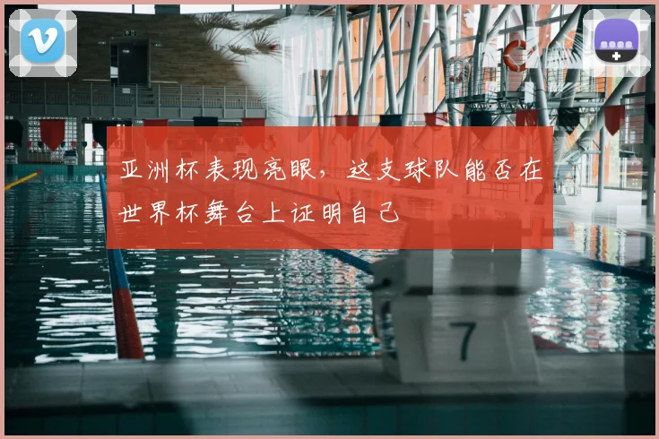 亚洲杯表现亮眼，这支球队能否在世界杯舞台上证明自己