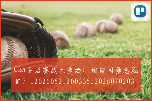 CBA季后赛战火重燃：谁能问鼎总冠军？_20260521200335_20260702035823
