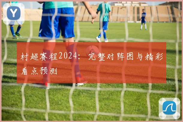村超赛程2024：完整对阵图与精彩看点预测
