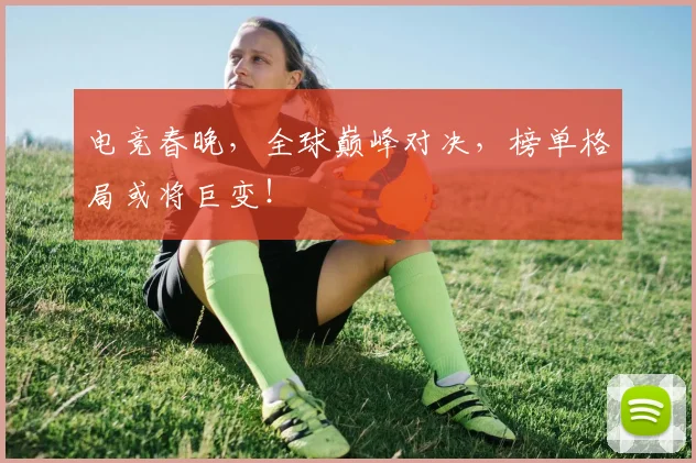 电竞春晚，全球巅峰对决，榜单格局或将巨变！