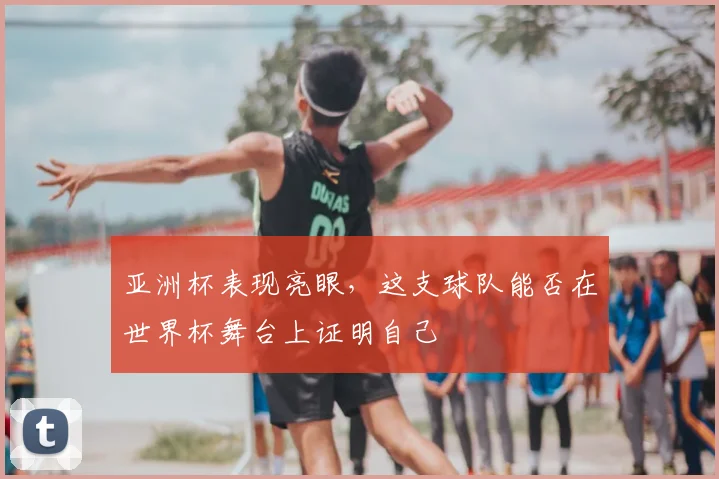 亚洲杯表现亮眼,这支球队能否在世界杯舞台上证明自己