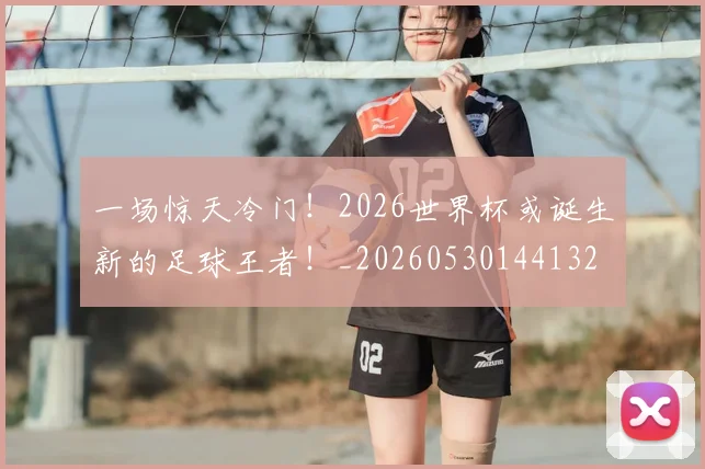 一场惊天冷门!2026世界杯或诞生新的足球王者!_20260530144132