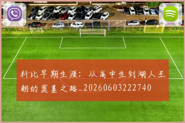 科比早期生涯:从高中生到湖人王朝的奠基之路_20260603222740