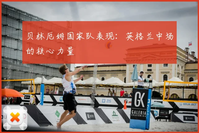 贝林厄姆国家队表现：英格兰中场的核心力量