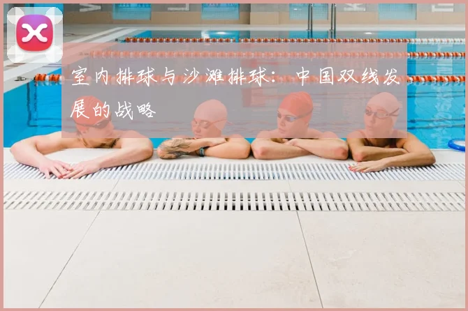 室内排球与沙滩排球:中国双线发展的战略