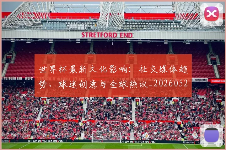 世界杯最新文化影响：社交媒体趋势、球迷创意与全球热议_20260526125714