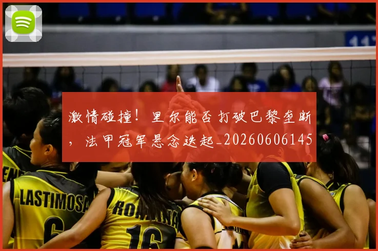 激情碰撞！里尔能否打破巴黎垄断，法甲冠军悬念迭起_20260606145955