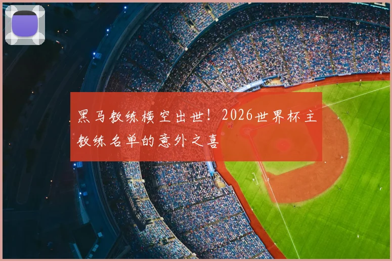 黑马教练横空出世！2026世界杯主教练名单的意外之喜