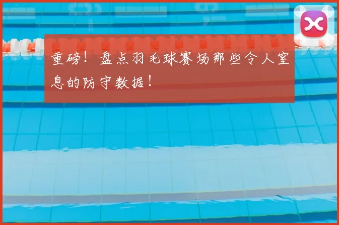 重磅！盘点羽毛球赛场那些令人窒息的防守数据！
