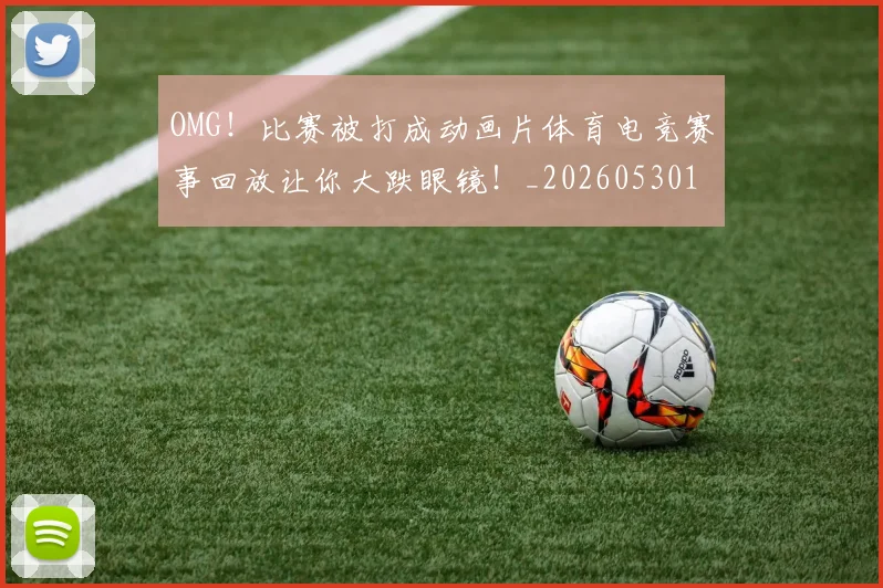 OMG！比赛被打成动画片体育电竞赛事回放让你大跌眼镜！_20260530143643_20260702170242