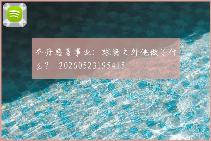 乔丹慈善事业：球场之外他做了什么？_20260523195415
