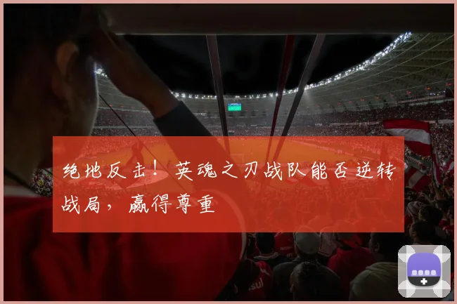 绝地反击!英魂之刃战队能否逆转战局,赢得尊重