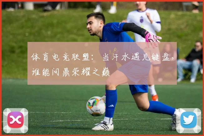 体育电竞联盟:当汗水遇见键盘,谁能问鼎荣耀之巅