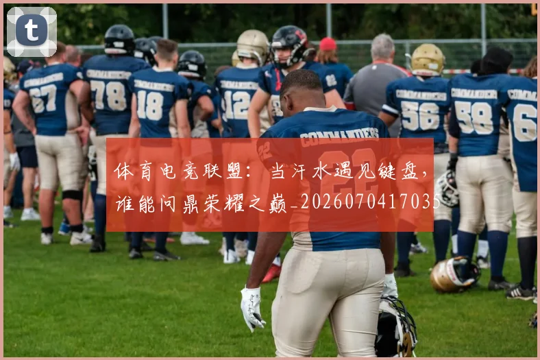 体育电竞联盟：当汗水遇见键盘，谁能问鼎荣耀之巅_20260704170358
