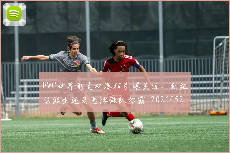 EWC世界电竞杯赛程引爆关注，新纪录诞生还是老牌强队称霸_20260529145734