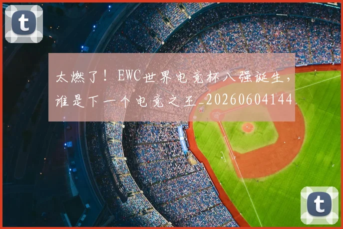 太燃了！EWC世界电竞杯八强诞生，谁是下一个电竞之王_20260604144518