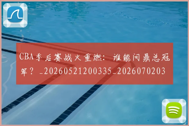 CBA季后赛战火重燃:谁能问鼎总冠军?_20260521200335_20260702035823