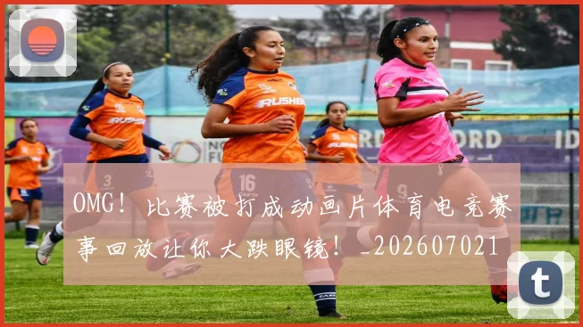 OMG!比赛被打成动画片体育电竞赛事回放让你大跌眼镜!_20260702170240