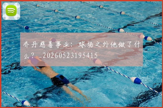 乔丹慈善事业:球场之外他做了什么?_20260523195415