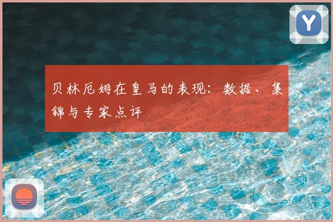 贝林厄姆在皇马的表现:数据、集锦与专家点评