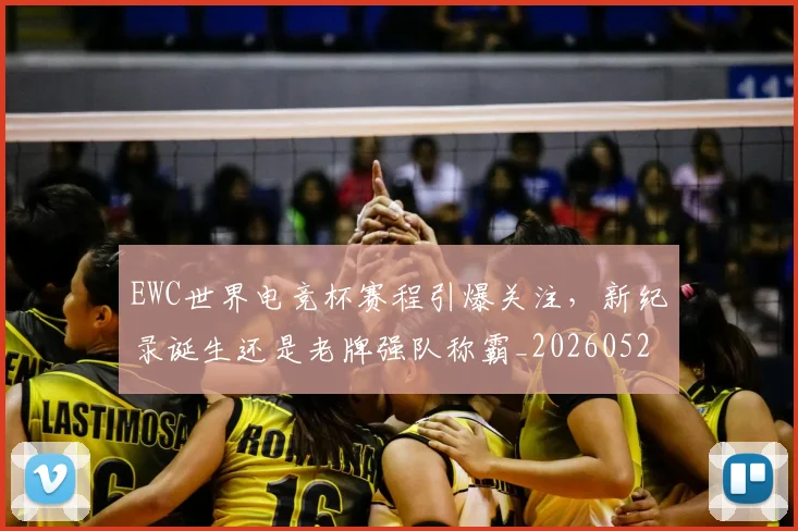 EWC世界电竞杯赛程引爆关注,新纪录诞生还是老牌强队称霸_20260529145734