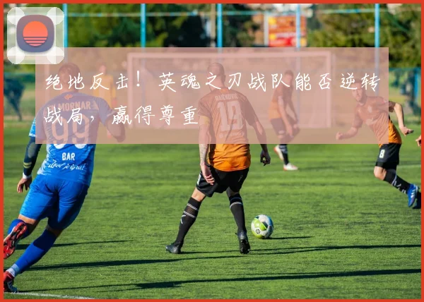 绝地反击！英魂之刃战队能否逆转战局，赢得尊重