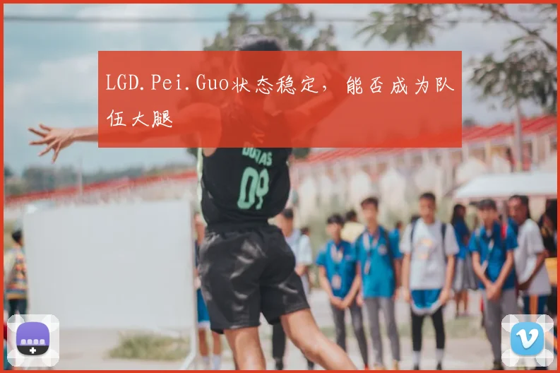 LGD.Pei.Guo状态稳定,能否成为队伍大腿