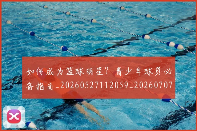 如何成为篮球明星?青少年球员必备指南_20260527112059_20260707022849