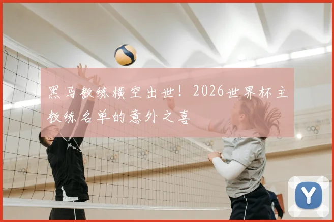 黑马教练横空出世!2026世界杯主教练名单的意外之喜