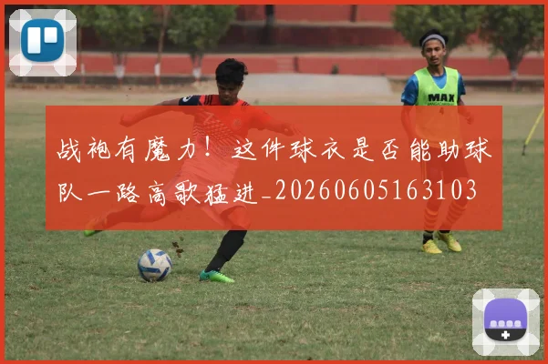 战袍有魔力！这件球衣是否能助球队一路高歌猛进_20260605163103
