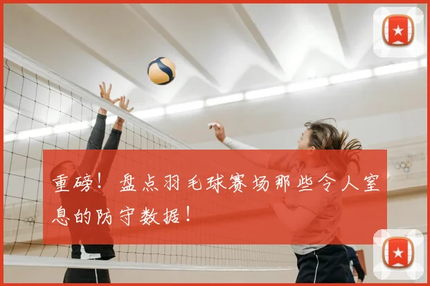 重磅！盘点羽毛球赛场那些令人窒息的防守数据！
