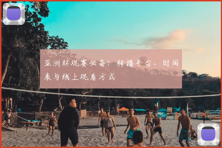 亚洲杯观赛必备：转播平台、时间表与线上观看方式