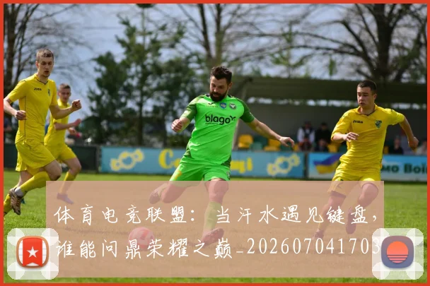 体育电竞联盟：当汗水遇见键盘，谁能问鼎荣耀之巅_20260704170358