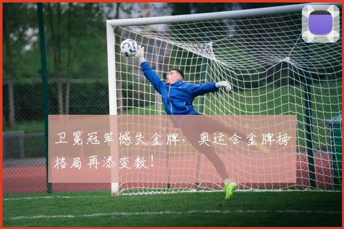 卫冕冠军憾失金牌,奥运会金牌榜格局再添变数!