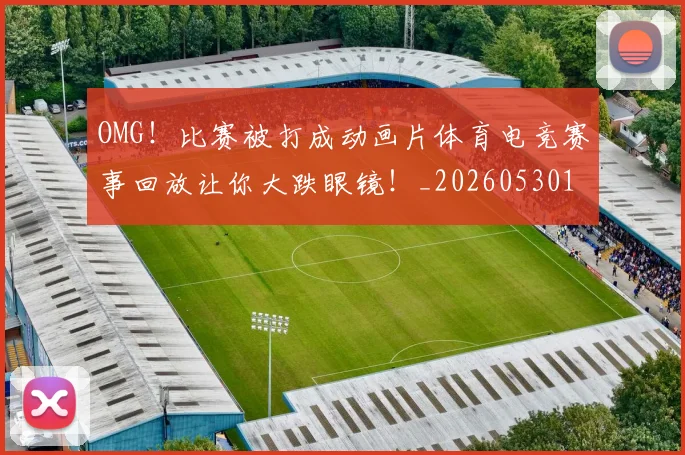OMG!比赛被打成动画片体育电竞赛事回放让你大跌眼镜!_20260530143643_20260702170242