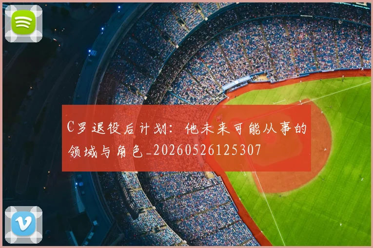 C罗退役后计划：他未来可能从事的领域与角色_20260526125307